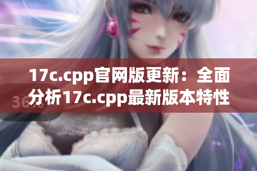 17c.cpp官网版更新：全面分析17c.cpp最新版本特性(1)