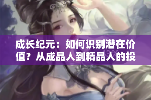 成长纪元：如何识别潜在价值？从成品人到精品人的投资策略