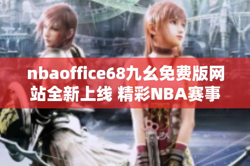 nbaoffice68九幺免费版网站全新上线 精彩NBA赛事免费观看