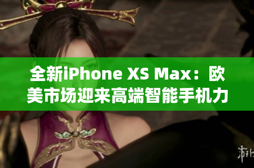 全新iPhone XS Max：欧美市场迎来高端智能手机力作(1)