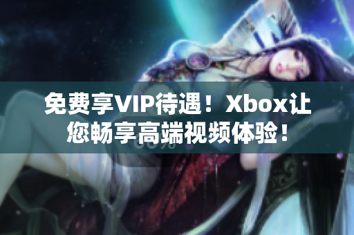 免费享VIP待遇！Xbox让您畅享高端视频体验！