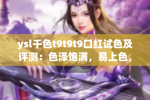 ysl千色t9t9t9口红试色及评测：色泽饱满，易上色，值得购买吗？