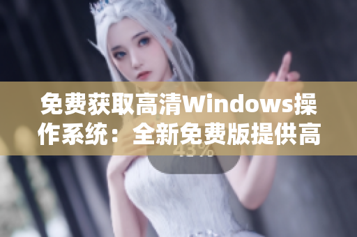 免费获取高清Windows操作系统：全新免费版提供高清体验