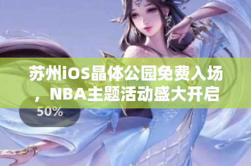 苏州iOS晶体公园免费入场，NBA主题活动盛大开启