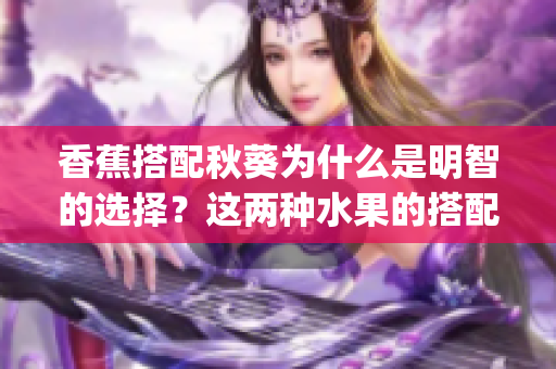 香蕉搭配秋葵为什么是明智的选择？这两种水果的搭配有哪些好处呢？(1)