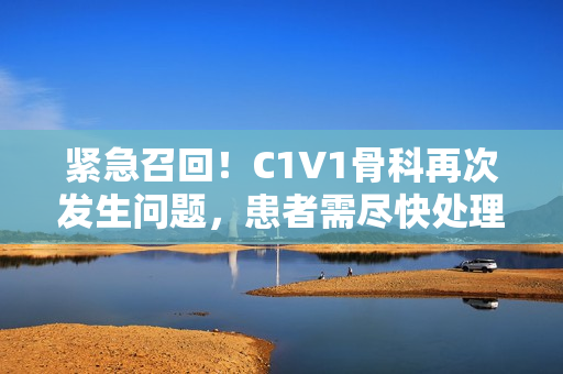 紧急召回！C1V1骨科再次发生问题，患者需尽快处理