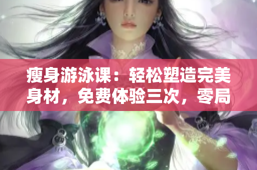 瘦身游泳课：轻松塑造完美身材，免费体验三次，零局限下拉方式