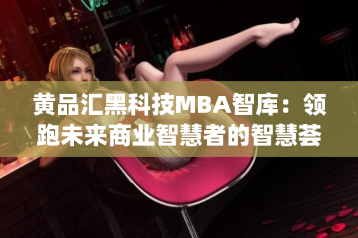 黄品汇黑科技MBA智库：领跑未来商业智慧者的智慧荟萃(1)