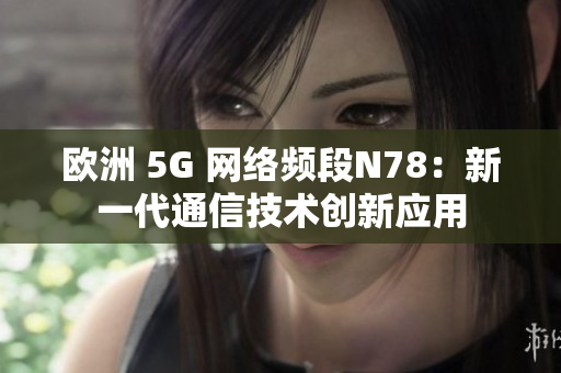 欧洲 5G 网络频段N78：新一代通信技术创新应用