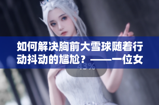 如何解决胸前大雪球随着行动抖动的尴尬？——一位女性的心声