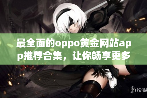 最全面的oppo黄金网站app推荐合集，让你畅享更多资源与服务