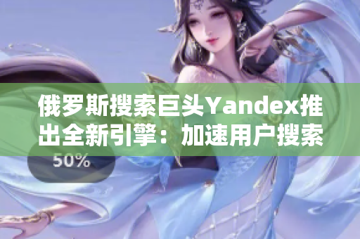 俄罗斯搜索巨头Yandex推出全新引擎：加速用户搜索体验