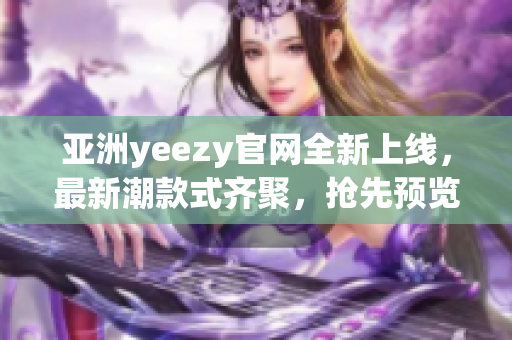 亚洲yeezy官网全新上线，最新潮款式齐聚，抢先预览！