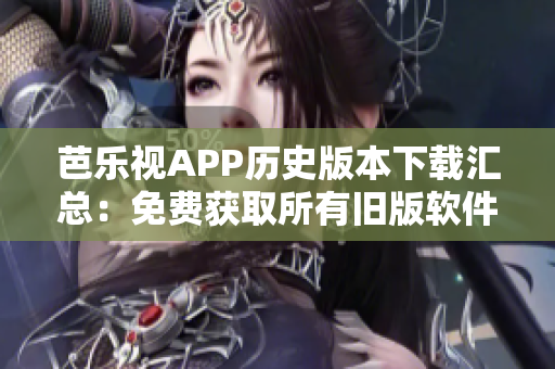 芭乐视APP历史版本下载汇总：免费获取所有旧版软件