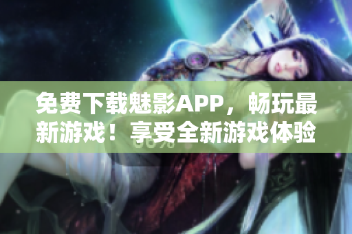 免费下载魅影APP，畅玩最新游戏！享受全新游戏体验！