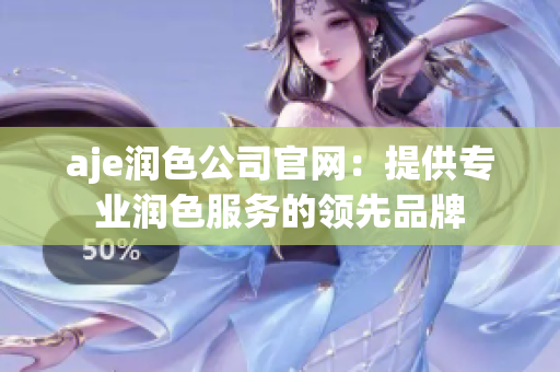 aje润色公司官网：提供专业润色服务的领先品牌