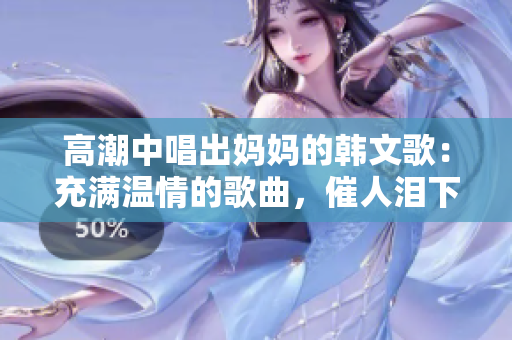 高潮中唱出妈妈的韩文歌：充满温情的歌曲，催人泪下