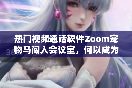 热门视频通话软件Zoom宠物马闯入会议室，何以成为社交网络新宠？