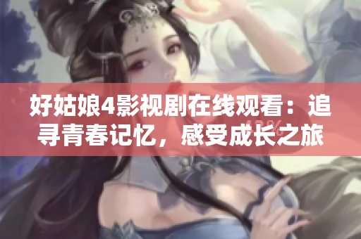 好姑娘4影视剧在线观看：追寻青春记忆，感受成长之旅