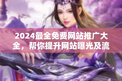 2024最全免费网站推广大全，帮你提升网站曝光及流量