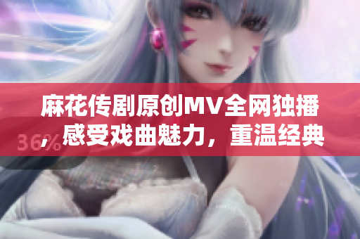 麻花传剧原创MV全网独播，感受戏曲魅力，重温经典传奇