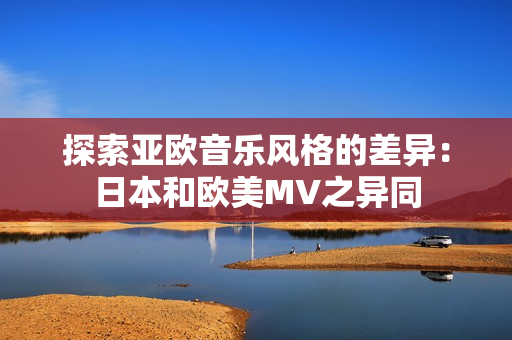 探索亚欧音乐风格的差异：日本和欧美MV之异同