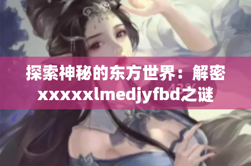 探索神秘的东方世界：解密xxxxxlmedjyfbd之谜