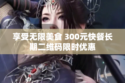 享受无限美食 300元快餐长期二维码限时优惠