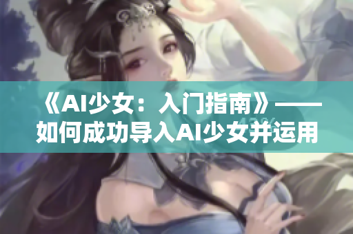 《AI少女：入门指南》——如何成功导入AI少女并运用其功能