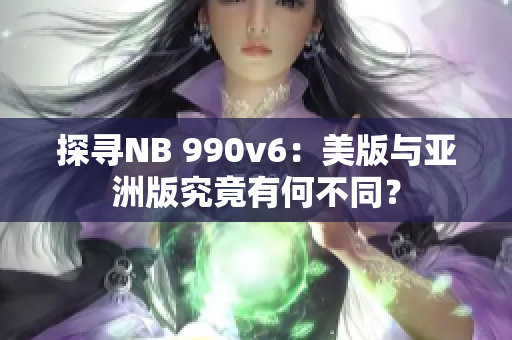 探寻NB 990v6：美版与亚洲版究竟有何不同？