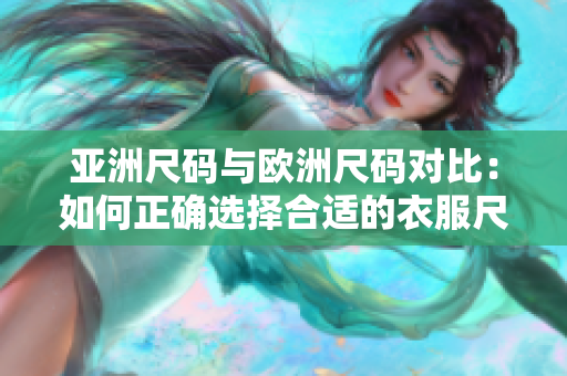 亚洲尺码与欧洲尺码对比：如何正确选择合适的衣服尺码？