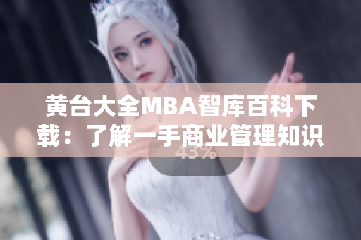 黄台大全MBA智库百科下载：了解一手商业管理知识