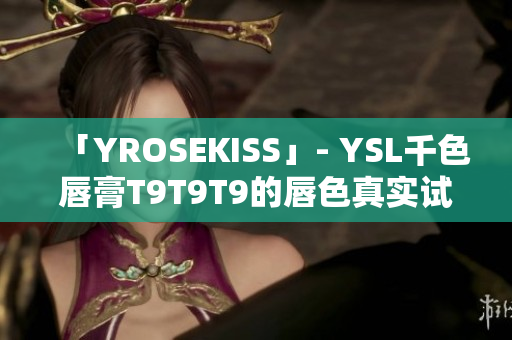 「YROSEKISS」- YSL千色唇膏T9T9T9的唇色真实试色与选购攻略