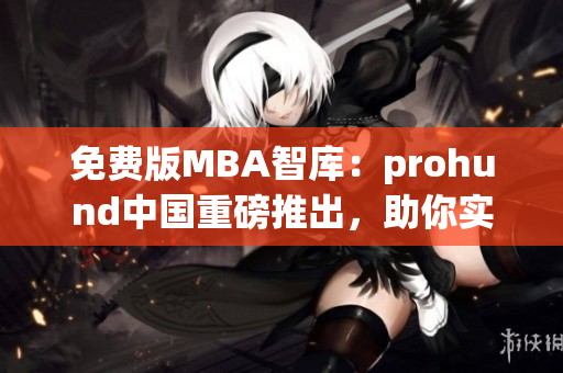 免费版MBA智库：prohund中国重磅推出，助你实现商业梦想(1)