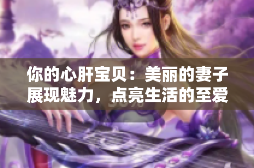 你的心肝宝贝：美丽的妻子展现魅力，点亮生活的至爱