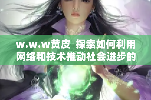 w.w.w黄皮  探索如何利用网络和技术推动社会进步的全新故事