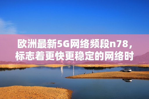 欧洲最新5G网络频段n78，标志着更快更稳定的网络时代