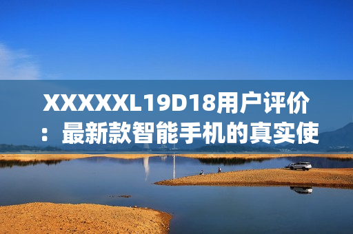 XXXXXL19D18用户评价：最新款智能手机的真实使用体验分享(1)