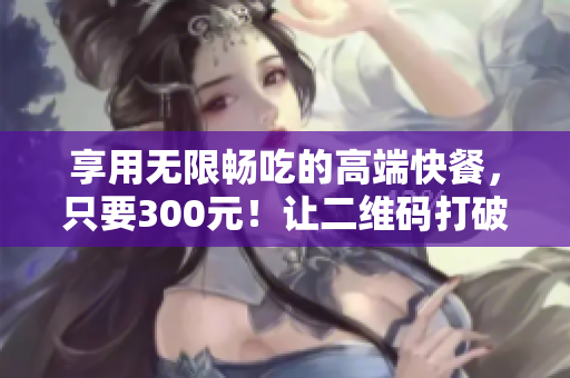 享用无限畅吃的高端快餐，只要300元！让二维码打破限制！