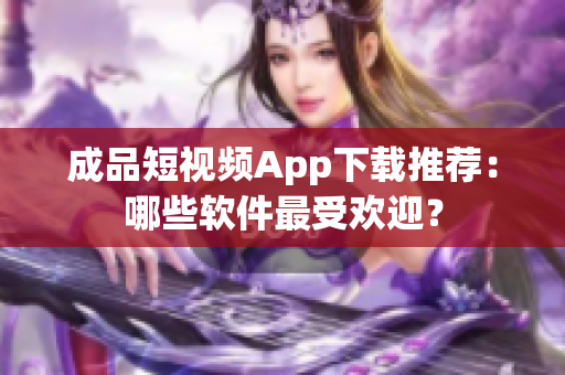 成品短视频App下载推荐：哪些软件最受欢迎？