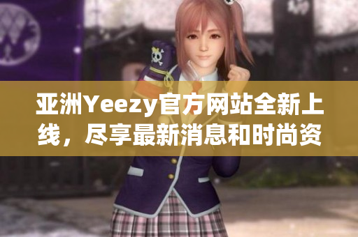 亚洲Yeezy官方网站全新上线，尽享最新消息和时尚资讯