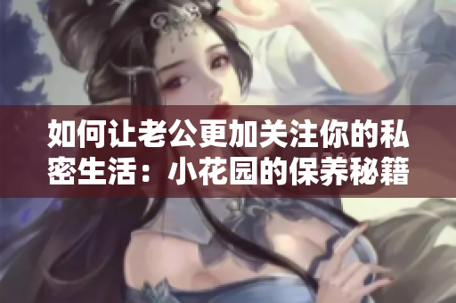 如何让老公更加关注你的私密生活：小花园的保养秘籍