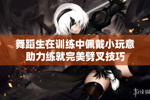 舞蹈生在训练中佩戴小玩意助力练就完美劈叉技巧