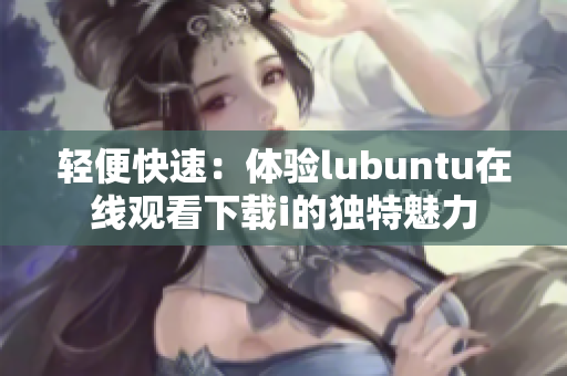 轻便快速：体验lubuntu在线观看下载i的独特魅力