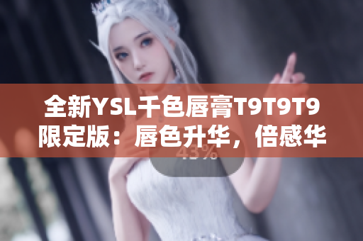 全新YSL千色唇膏T9T9T9限定版：唇色升华，倍感华丽！