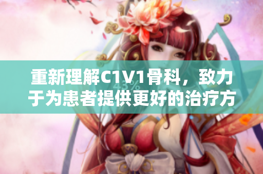 重新理解C1V1骨科，致力于为患者提供更好的治疗方法