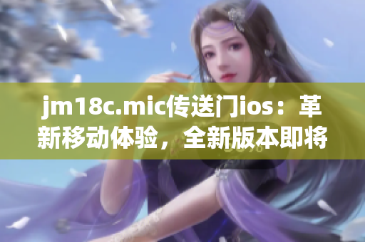 jm18c.mic传送门ios：革新移动体验，全新版本即将上线