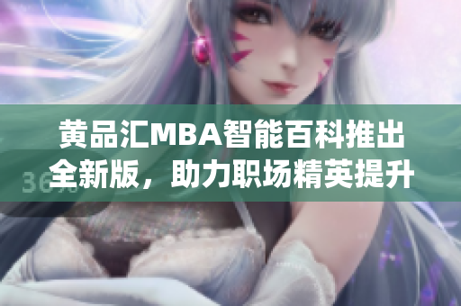 黄品汇MBA智能百科推出全新版，助力职场精英提升管理智慧(1)