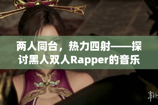 两人同台，热力四射——探讨黑人双人Rapper的音乐风格与特点