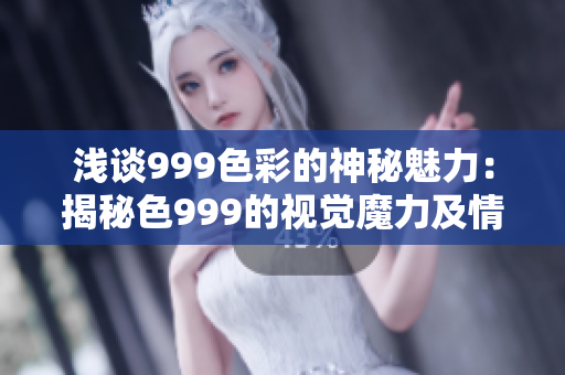 浅谈999色彩的神秘魅力：揭秘色999的视觉魔力及情感共鸣